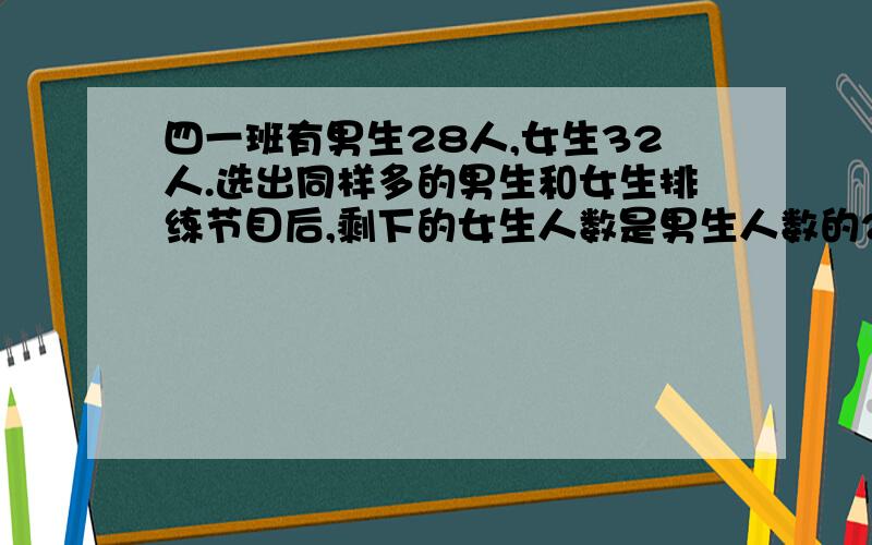 四一班有男生28人,女生32人.选出同样多的男生和女生排练节目后,剩下的女生人数是男生人数的2倍.还剩下多少个同学没有参加排练节目?（求完整的算数解答）