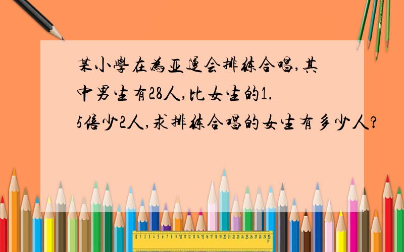 某小学在为亚运会排练合唱,其中男生有28人,比女生的1.5倍少2人,求排练合唱的女生有多少人?