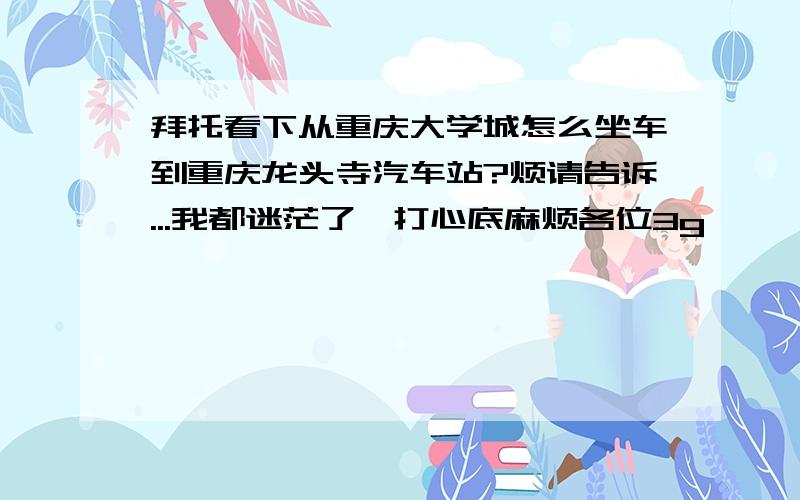 拜托看下从重庆大学城怎么坐车到重庆龙头寺汽车站?烦请告诉...我都迷茫了,打心底麻烦各位3g