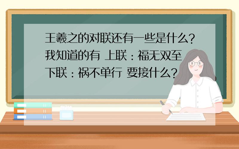 王羲之的对联还有一些是什么?我知道的有 上联：福无双至 下联：祸不单行 要接什么?