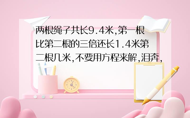 两根绳子共长9.4米,第一根比第二根的三倍还长1.4米第二根几米,不要用方程来解,泪奔,