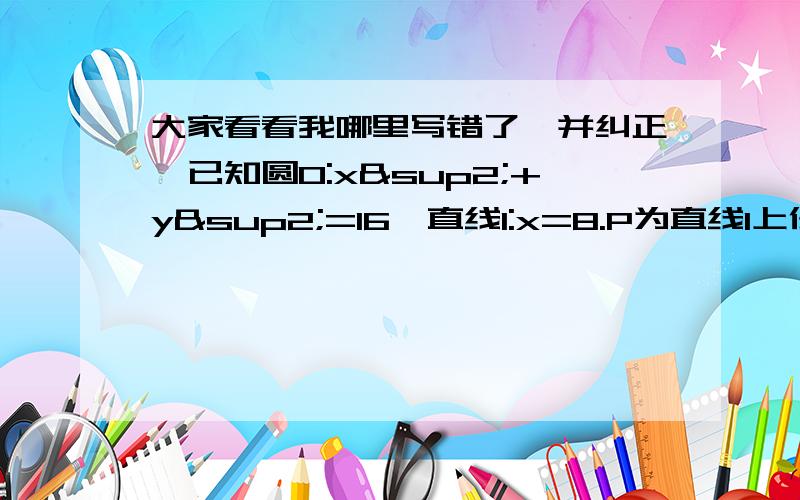 大家看看我哪里写错了,并纠正,已知圆O:x²+y²=16,直线l:x=8.P为直线l上任意一点,自P作圆的两条切线,切点为A、B,求切点弦AB的中点M的轨迹方程.此题不难,大家有其他好方法的也可以分享!设