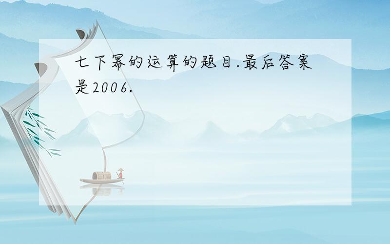 七下幂的运算的题目.最后答案是2006.