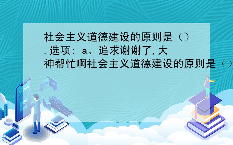 社会主义道德建设的原则是（）.选项: a、追求谢谢了,大神帮忙啊社会主义道德建设的原则是（）. 选项: a、追求正义 b、为人民服务 c、集体主义 d、诚实守信