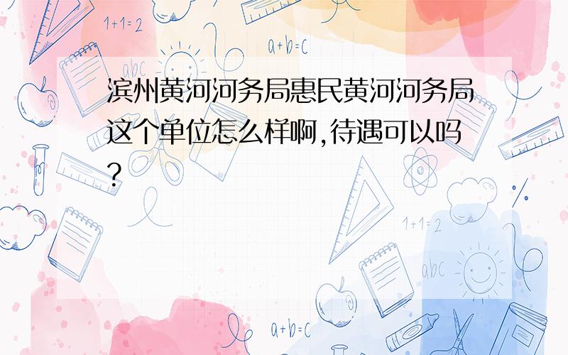 滨州黄河河务局惠民黄河河务局这个单位怎么样啊,待遇可以吗?