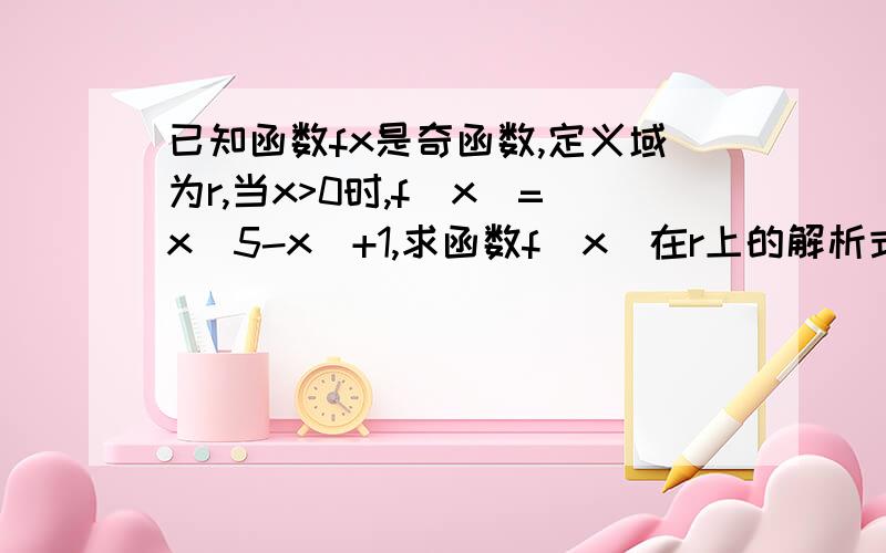 已知函数fx是奇函数,定义域为r,当x>0时,f(x)=x(5-x)+1,求函数f（x）在r上的解析式