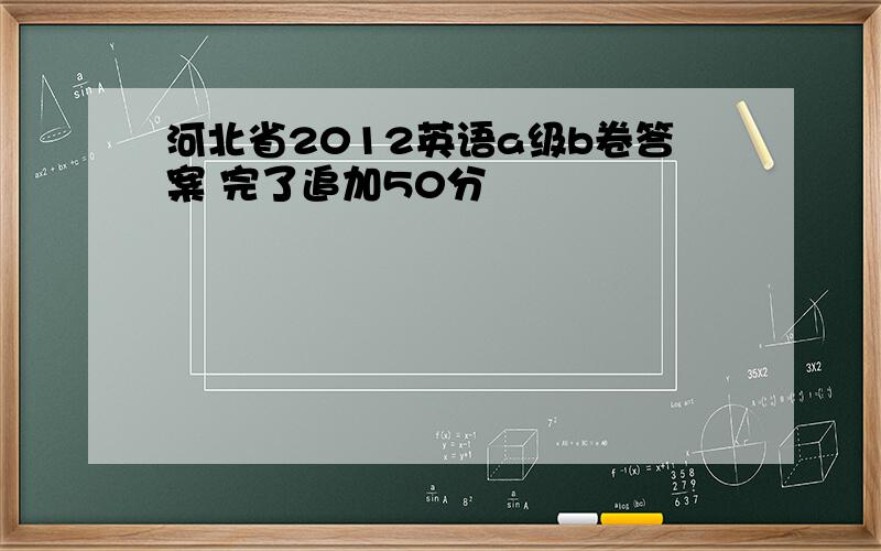 河北省2012英语a级b卷答案 完了追加50分