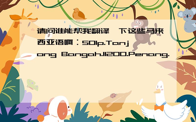 请问谁能帮我翻译一下这些马来西亚语啊：501p.Tanjong Bangah.11200.Penang.