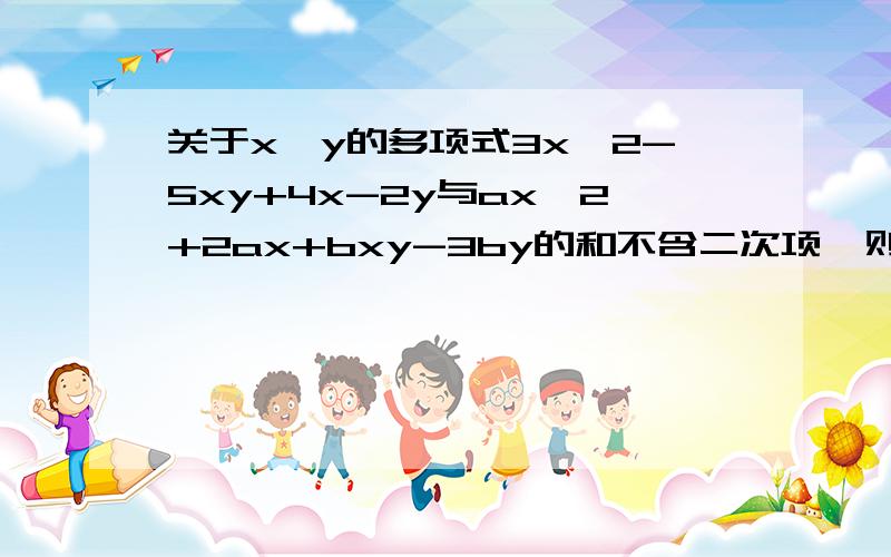 关于x、y的多项式3x^2-5xy+4x-2y与ax^2+2ax+bxy-3by的和不含二次项,则这两个多项式的和为（ ）