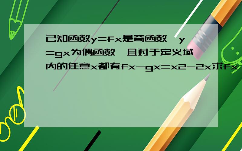 已知函数y=fx是奇函数,y=gx为偶函数,且对于定义域内的任意x都有fx-gx=x2-2x求fx gx的解析式