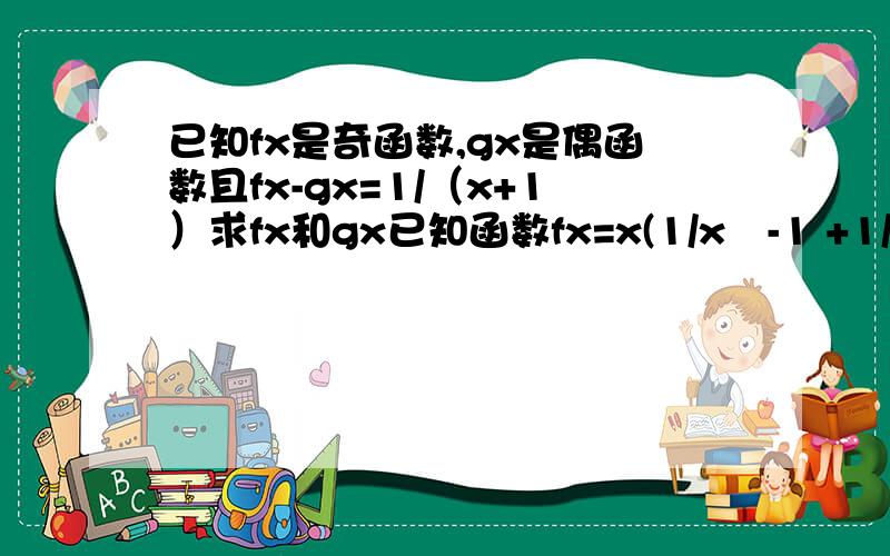 已知fx是奇函数,gx是偶函数且fx-gx=1/（x+1）求fx和gx已知函数fx=x(1/x²-1 +1/2),①求fx的定义域②判断函数fx的奇偶性并证明结论 跪求求求求求求