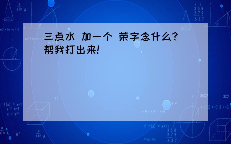 三点水 加一个 荣字念什么?帮我打出来!