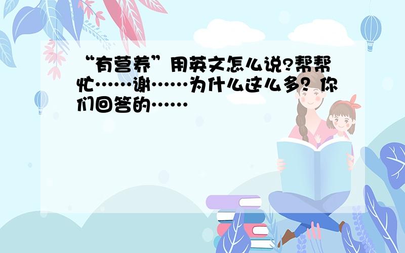 “有营养”用英文怎么说?帮帮忙……谢……为什么这么多？你们回答的……