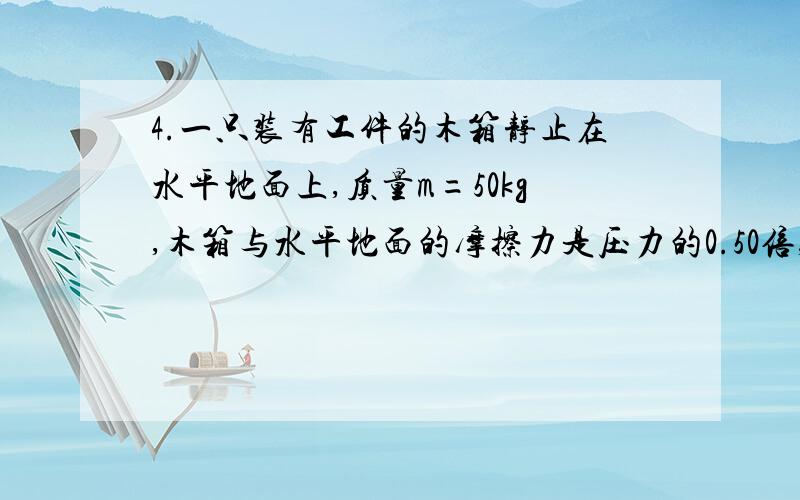 4.一只装有工件的木箱静止在水平地面上,质量m=50kg,木箱与水平地面的摩擦力是压力的0.50倍,现以700N斜面向右下方的力F推木箱,推理与水平面呈37度,1）求木箱的加速度2）经过2s木箱的速度3）