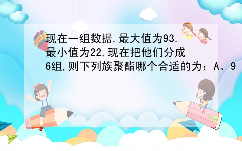 现在一组数据,最大值为93,最小值为22,现在把他们分成6组,则下列族聚酯哪个合适的为：A、9 B、12 C、15 D、18