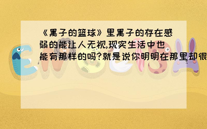 《黑子的篮球》里黑子的存在感弱的能让人无视,现实生活中也能有那样的吗?就是说你明明在那里却很容易让人不注意到,参加某个比赛或在教室里却可以让人无视,真的有这样的人或事吗?怎