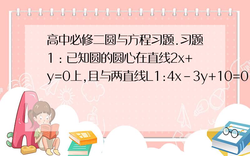 高中必修二圆与方程习题.习题1：已知圆的圆心在直线2x+y=0上,且与两直线L1:4x-3y+10=0,L2:4x-3y-30=0都相切,求改圆的方程.习题2：过A（1,2）,B（3,4）两点作一个uan,使它在x轴上截得的弦长等于6,求这