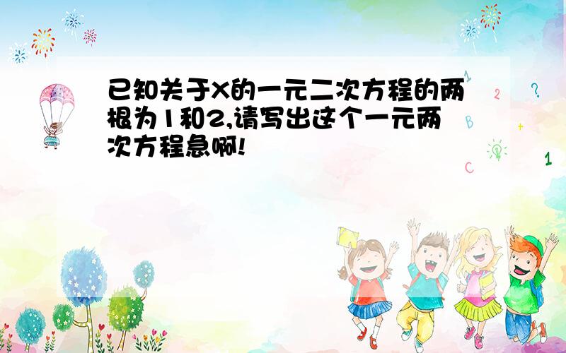 已知关于X的一元二次方程的两根为1和2,请写出这个一元两次方程急啊!