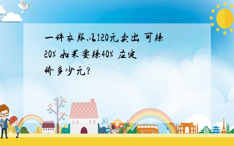 一件衣服以120元卖出 可赚20% 如果要赚40% 应定价多少元?