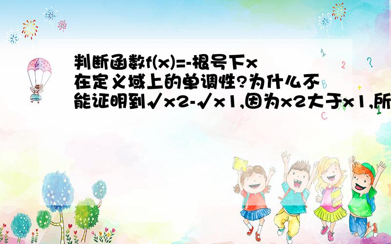 判断函数f(x)=-根号下x在定义域上的单调性?为什么不能证明到√x2-√x1,因为x2大于x1,所以√x2-√x1大于o?