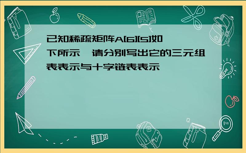 已知稀疏矩阵A[6][5]如下所示,请分别写出它的三元组表表示与十字链表表示