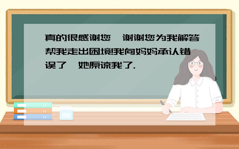 真的很感谢您,谢谢您为我解答帮我走出困境!我向妈妈承认错误了,她原谅我了.