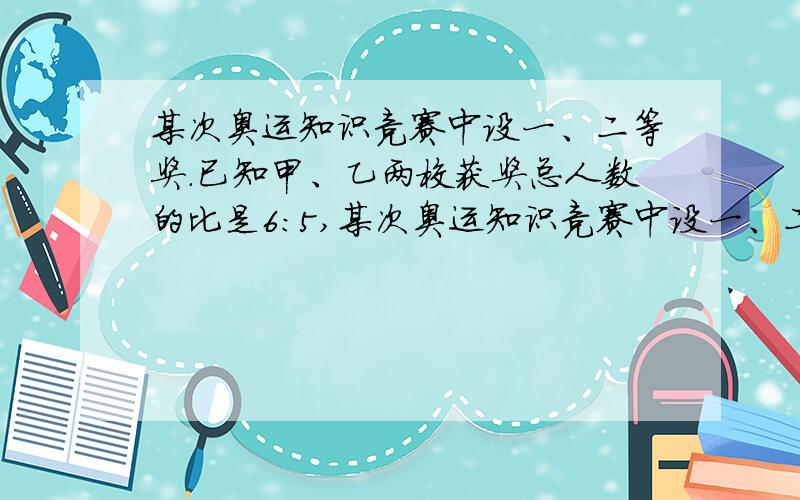 某次奥运知识竞赛中设一、二等奖.已知甲、乙两校获奖总人数的比是6：5,某次奥运知识竞赛中设一、二等奖.已知甲乙两校获奖总人数的比是6：5,甲乙两校获二等奖的人数占两校获奖总人数