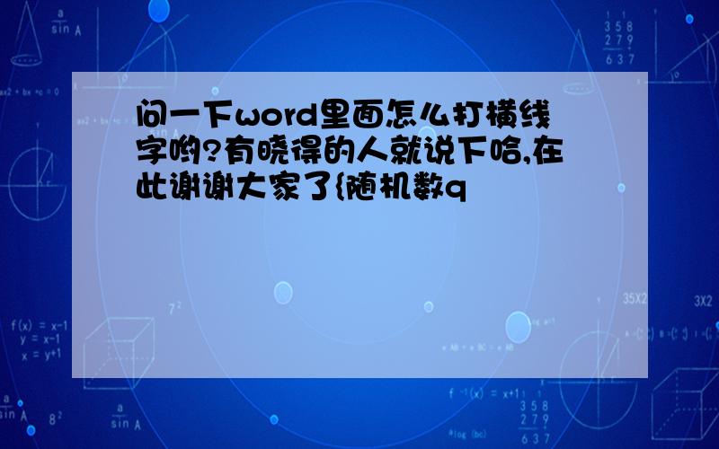 问一下word里面怎么打横线字哟?有晓得的人就说下哈,在此谢谢大家了{随机数q