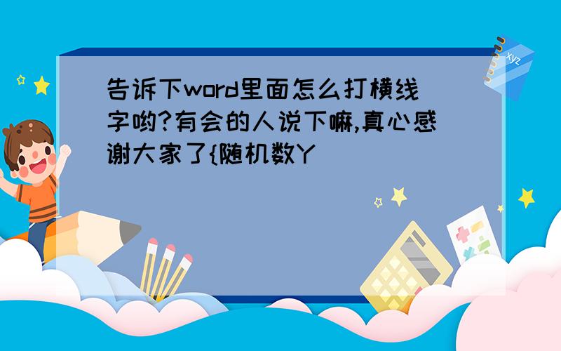 告诉下word里面怎么打横线字哟?有会的人说下嘛,真心感谢大家了{随机数Y