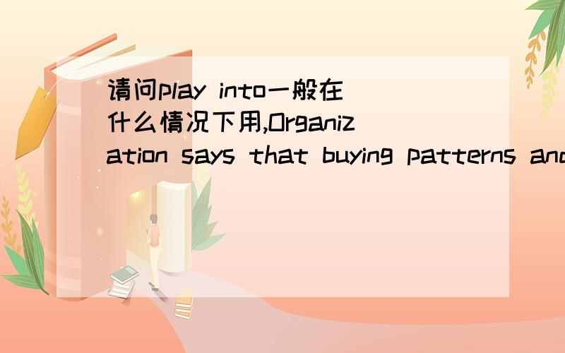 请问play into一般在什么情况下用,Organization says that buying patterns and human nature play into the findings.Quarrelling brothers could only play into the hands of outsiders.这两句里都用到play into,但意思应该不一样