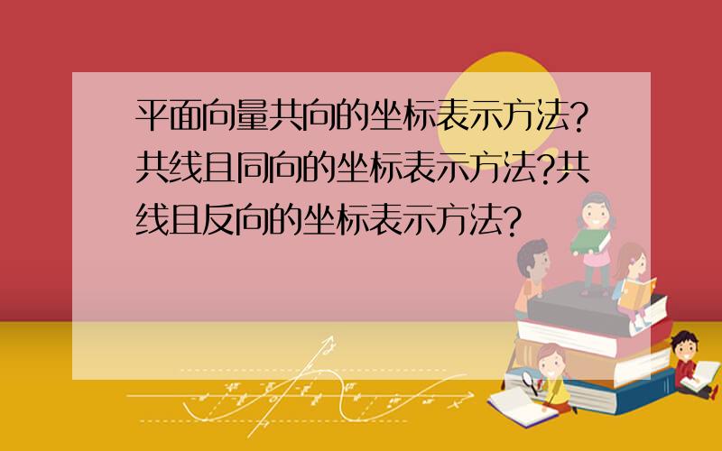 平面向量共向的坐标表示方法?共线且同向的坐标表示方法?共线且反向的坐标表示方法?