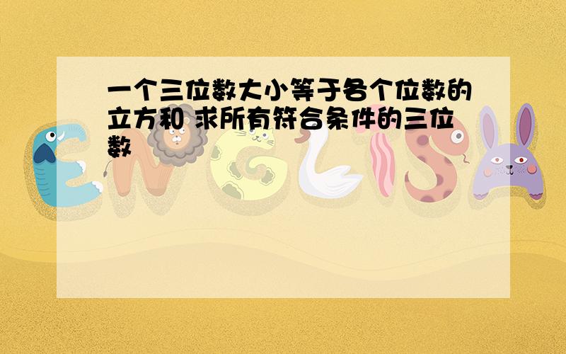 一个三位数大小等于各个位数的立方和 求所有符合条件的三位数