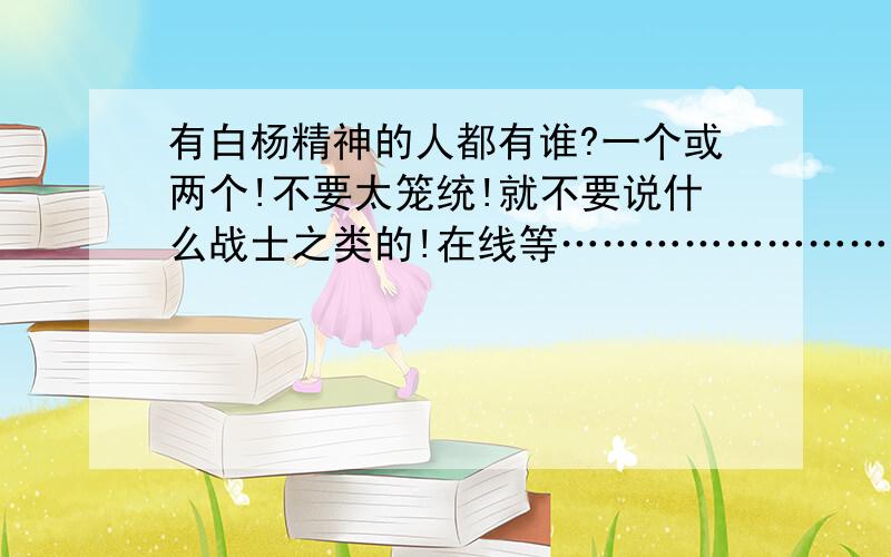 有白杨精神的人都有谁?一个或两个!不要太笼统!就不要说什么战士之类的!在线等……………………