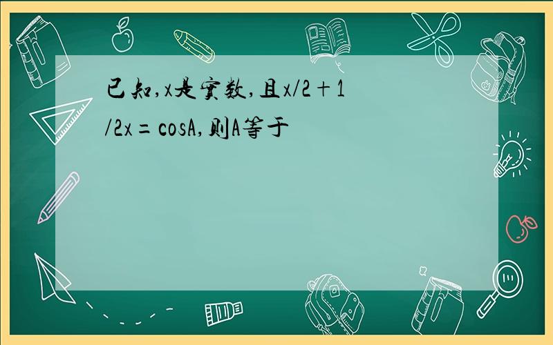 已知,x是实数,且x/2+1/2x=cosA,则A等于