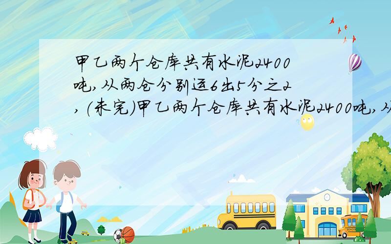 甲乙两个仓库共有水泥2400吨,从两仓分别运6出5分之2,(未完）甲乙两个仓库共有水泥2400吨,从两仓分别运6出5分之2,再从甲仓调60吨给乙仓,两仓水泥正好相等,甲仓原来有水泥多少吨?