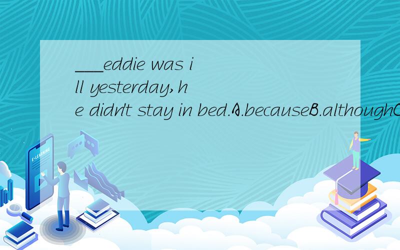 ___eddie was ill yesterday,he didn't stay in bed.A.becauseB.althoughC.soD.if