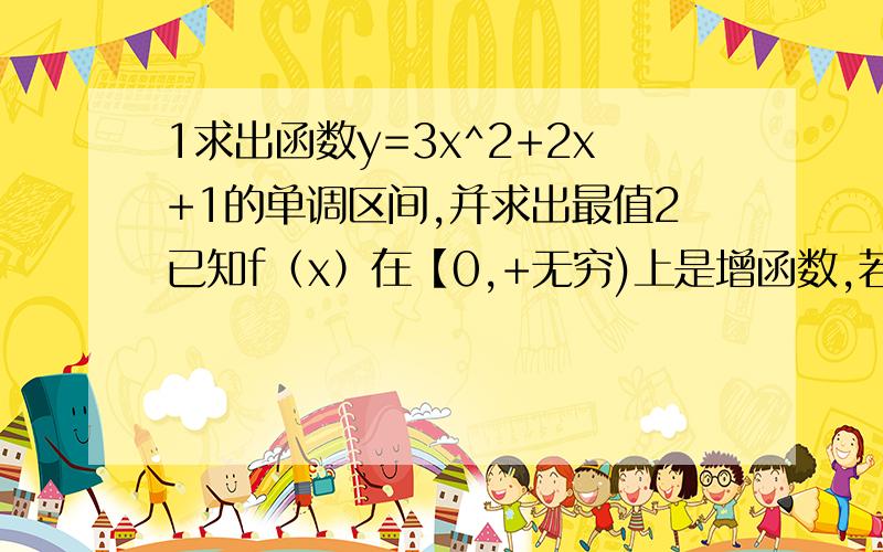 1求出函数y=3x^2+2x+1的单调区间,并求出最值2已知f（x）在【0,+无穷)上是增函数,若f（a+1）大于f（1-3a）,求实数a的取值范围