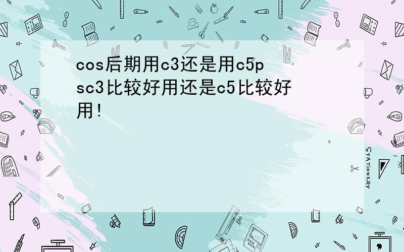 cos后期用c3还是用c5psc3比较好用还是c5比较好用!