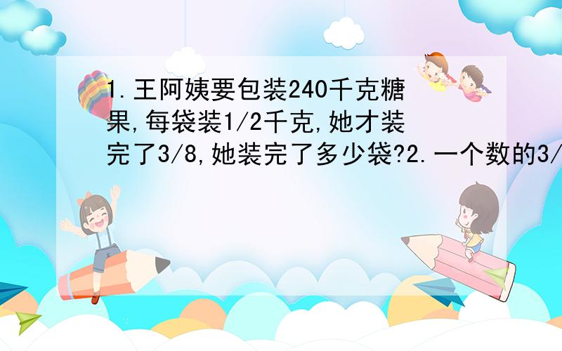 1.王阿姨要包装240千克糖果,每袋装1/2千克,她才装完了3/8,她装完了多少袋?2.一个数的3/4是1/8,这个数的1/2是多少?3.4次运走这些苹果的2/7,平均每次运走这些苹果的几分之几,剩下的苹果几次才能