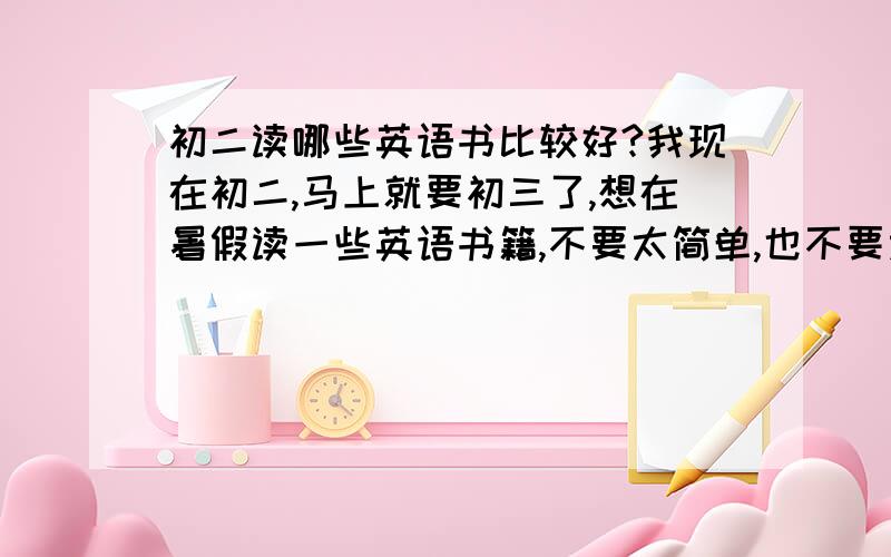 初二读哪些英语书比较好?我现在初二,马上就要初三了,想在暑假读一些英语书籍,不要太简单,也不要太复杂的,最好是小说什么的,《麦田里的守望者》英文版不怎么读得懂.