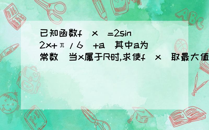 已知函数f(x)=2sin(2x+π/6)+a(其中a为常数)当x属于R时,求使f(x)取最大值时x的取值范围求详细的解答过程