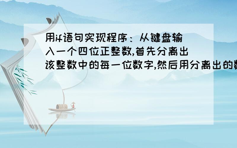 用if语句实现程序：从键盘输入一个四位正整数,首先分离出该整数中的每一位数字,然后用分离出的数字组成用if语句实现程序：从键盘输入一个四位正整数,首先分离出该整数中的每一位数字