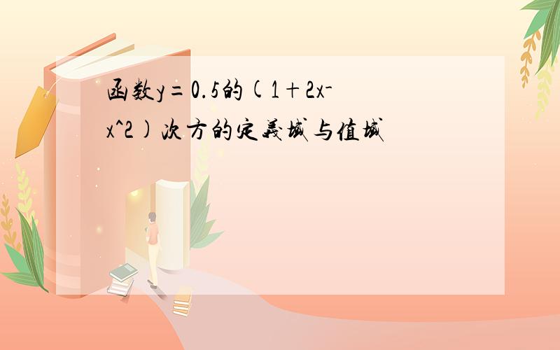 函数y=0.5的(1+2x-x^2)次方的定义域与值域