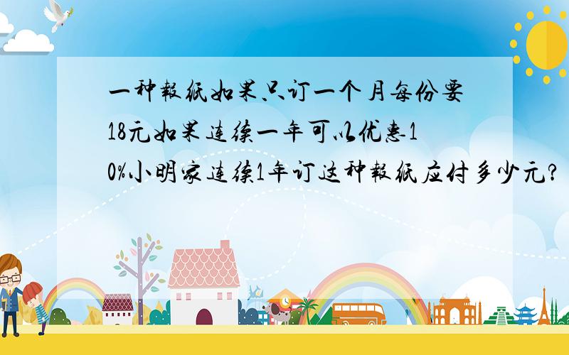 一种报纸如果只订一个月每份要18元如果连续一年可以优惠10%小明家连续1年订这种报纸应付多少元?