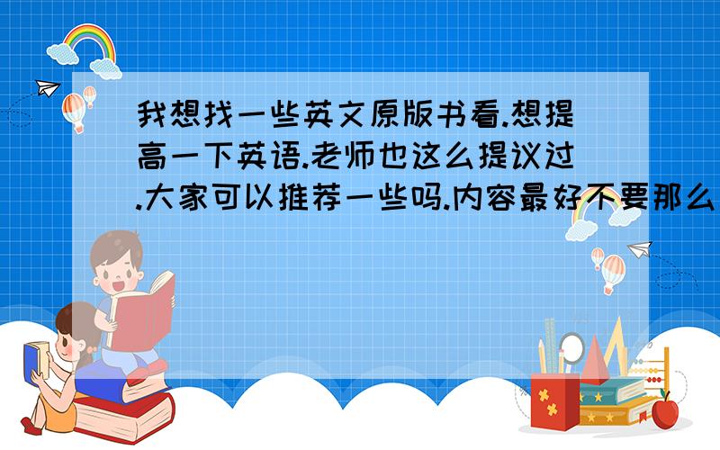 我想找一些英文原版书看.想提高一下英语.老师也这么提议过.大家可以推荐一些吗.内容最好不要那么复杂的.毕竟我英语水平也不是很高.