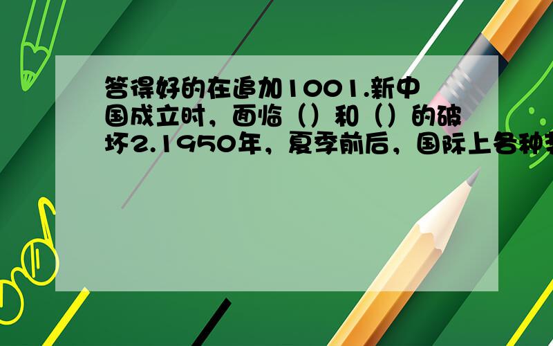 答得好的在追加1001.新中国成立时，面临（）和（）的破坏2.1950年，夏季前后，国际上各种势力关注最多的是朝鲜半岛的（）任选几题