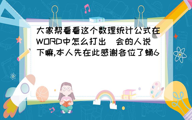 大家帮看看这个数理统计公式在WORD中怎么打出　会的人说下嘛,本人先在此感谢各位了蛹6