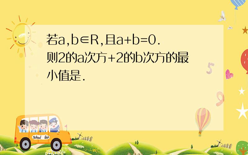 若a,b∈R,且a+b=0.则2的a次方+2的b次方的最小值是.