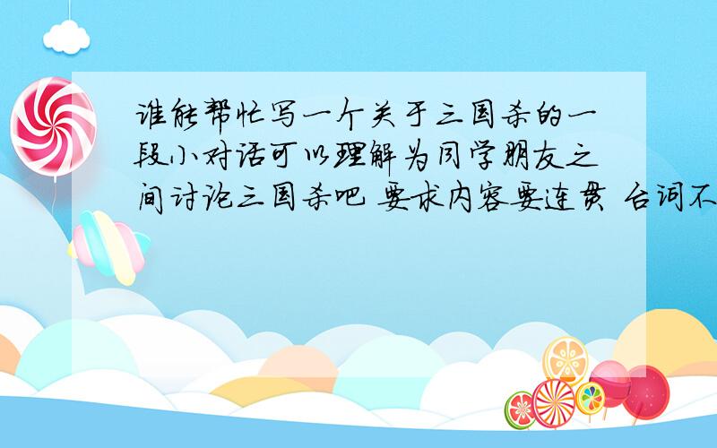 谁能帮忙写一个关于三国杀的一段小对话可以理解为同学朋友之间讨论三国杀吧 要求内容要连贯 台词不要太多 一人说个几句就行了 要有4个人 内容可以是玩三国杀时候遇到的一些无奈的事