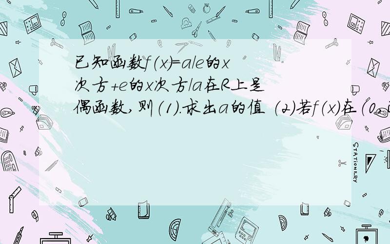 已知函数f（x）=a/e的x次方+e的x次方/a在R上是偶函数,则（1）.求出a的值 （2）若f（x）在（0,正无穷大]上是增函数,求在这个区间的最大值和最小值